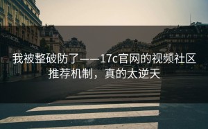 我被整破防了——17c官网的视频社区推荐机制，真的太逆天