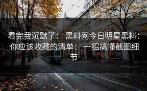 看完我沉默了： 黑料网今日明星黑料： 你应该收藏的清单： 一招搞懂截图细节