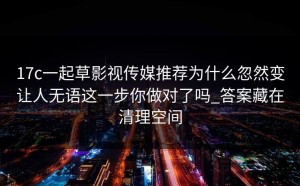 17c一起草影视传媒推荐为什么忽然变让人无语这一步你做对了吗_答案藏在清理空间