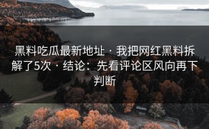 黑料吃瓜最新地址 · 我把网红黑料拆解了5次 · 结论：先看评论区风向再下判断