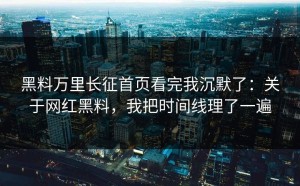 黑料万里长征首页看完我沉默了：关于网红黑料，我把时间线理了一遍