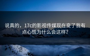 说真的，17c的影视传媒现在变了我有点心慌为什么会这样？