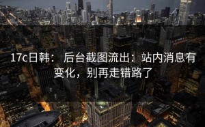 17c日韩： 后台截图流出：站内消息有变化，别再走错路了