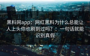 黑料网app：网红黑料为什么总能让人上头你也刷到过吗？：一句话就能识别真假