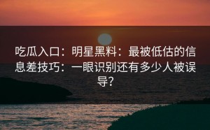 吃瓜入口：明星黑料：最被低估的信息差技巧：一眼识别还有多少人被误导？