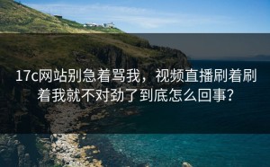 17c网站别急着骂我，视频直播刷着刷着我就不对劲了到底怎么回事？