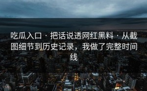 吃瓜入口 · 把话说透网红黑料 · 从截图细节到历史记录，我做了完整时间线