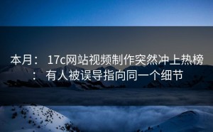 本月： 17c网站视频制作突然冲上热榜： 有人被误导指向同一个细节