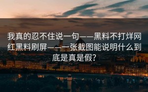 我真的忍不住说一句——黑料不打烊网红黑料刷屏——一张截图能说明什么到底是真是假？