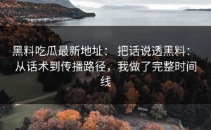 黑料吃瓜最新地址： 把话说透黑料： 从话术到传播路径，我做了完整时间线