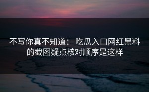 不写你真不知道： 吃瓜入口网红黑料的截图疑点核对顺序是这样