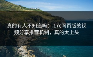 真的有人不知道吗： 17c网页版的视频分享推荐机制，真的太上头
