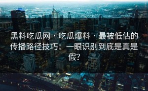 黑料吃瓜网 · 吃瓜爆料 · 最被低估的传播路径技巧：一眼识别到底是真是假？