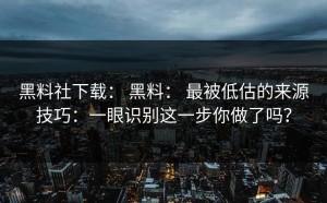 黑料社下载： 黑料： 最被低估的来源技巧：一眼识别这一步你做了吗？
