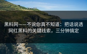 黑料网——不说你真不知道：把话说透网红黑料的关键线索，三分钟搞定