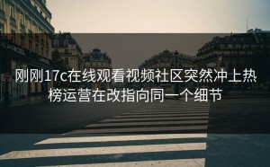 刚刚17c在线观看视频社区突然冲上热榜运营在改指向同一个细节