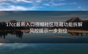 17cc最新入口视频社区隐藏功能拆解——风控提示一步到位
