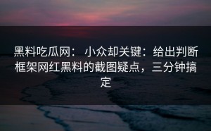 黑料吃瓜网： 小众却关键：给出判断框架网红黑料的截图疑点，三分钟搞定