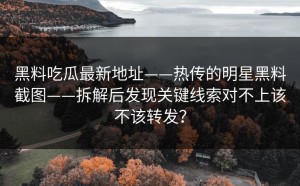 黑料吃瓜最新地址——热传的明星黑料截图——拆解后发现关键线索对不上该不该转发？