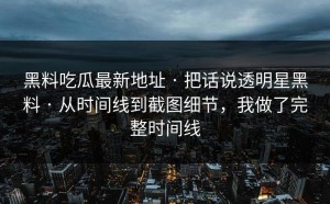 黑料吃瓜最新地址 · 把话说透明星黑料 · 从时间线到截图细节，我做了完整时间线