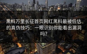 黑料万里长征首页网红黑料最被低估的真伪技巧：一眼识别你能看出漏洞吗？