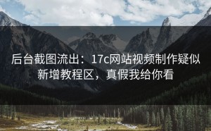 后台截图流出：17c网站视频制作疑似新增教程区，真假我给你看