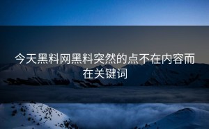 今天黑料网黑料突然的点不在内容而在关键词