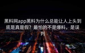 黑料网app黑料为什么总能让人上头到底是真是假？最怕的不是爆料，是误判