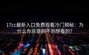 17cc最新入口免费观看冷门揭秘：为什么你总是刷不到想看的？