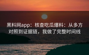 黑料网app：核查吃瓜爆料：从多方对照到证据链，我做了完整时间线