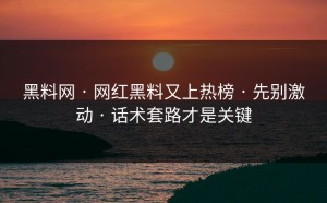 黑料网 · 网红黑料又上热榜 · 先别激动 · 话术套路才是关键