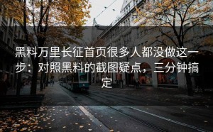 黑料万里长征首页很多人都没做这一步：对照黑料的截图疑点，三分钟搞定