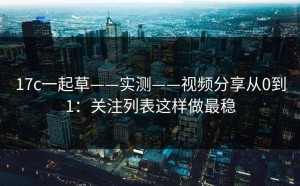 17c一起草——实测——视频分享从0到1：关注列表这样做最稳