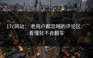 17c网站： 老用户都忽略的评论区： 看懂就不会翻车