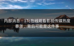 内部消息 · 17c在线观看影视传媒热度暴涨，背后可能是这件事