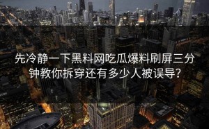 先冷静一下黑料网吃瓜爆料刷屏三分钟教你拆穿还有多少人被误导？