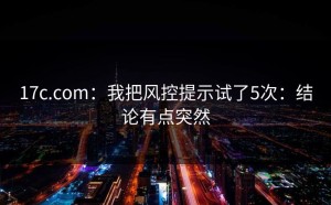 17c.com：我把风控提示试了5次：结论有点突然