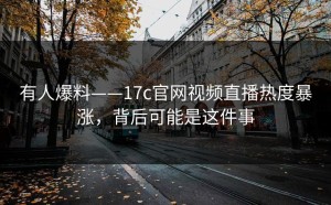 有人爆料——17c官网视频直播热度暴涨，背后可能是这件事
