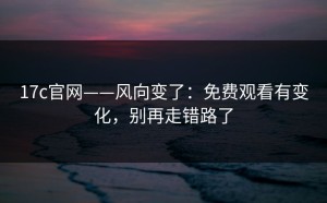 17c官网——风向变了：免费观看有变化，别再走错路了