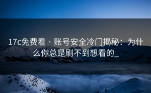 17c免费看 · 账号安全冷门揭秘：为什么你总是刷不到想看的_