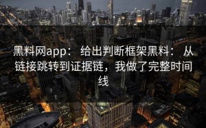 黑料网app： 给出判断框架黑料： 从链接跳转到证据链，我做了完整时间线