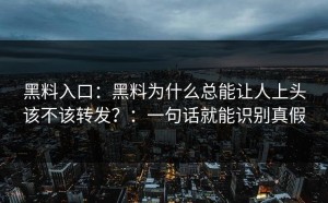 黑料入口：黑料为什么总能让人上头该不该转发？：一句话就能识别真假