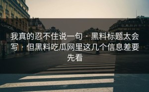 我真的忍不住说一句 · 黑料标题太会写 · 但黑料吃瓜网里这几个信息差要先看