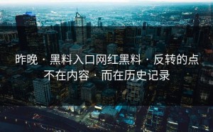 昨晚 · 黑料入口网红黑料 · 反转的点不在内容 · 而在历史记录