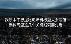 我原本不想提吃瓜爆料标题太会写但黑料网里这几个关键线索要先看