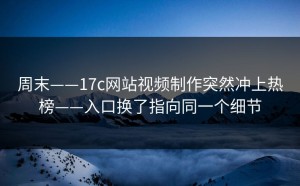 周末——17c网站视频制作突然冲上热榜——入口换了指向同一个细节