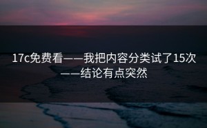 17c免费看——我把内容分类试了15次——结论有点突然