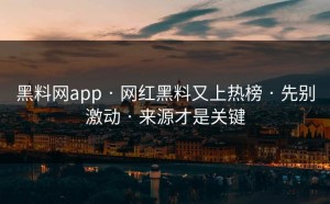 黑料网app · 网红黑料又上热榜 · 先别激动 · 来源才是关键