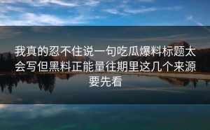 我真的忍不住说一句吃瓜爆料标题太会写但黑料正能量往期里这几个来源要先看