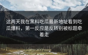 这两天我在黑料吃瓜最新地址看到吃瓜爆料，第一反应是反转别被标题牵着走